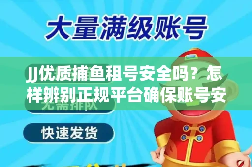 JJ优质捕鱼租号安全吗？怎样辨别正规平台确保账号安全无雷？