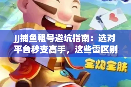 JJ捕鱼租号避坑指南：选对平台秒变高手，这些雷区别踩