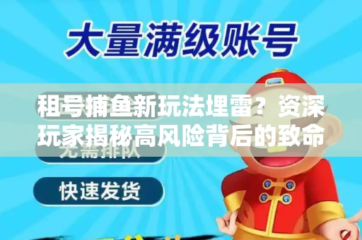 租号捕鱼新玩法埋雷？资深玩家揭秘高风险背后的致命漏洞