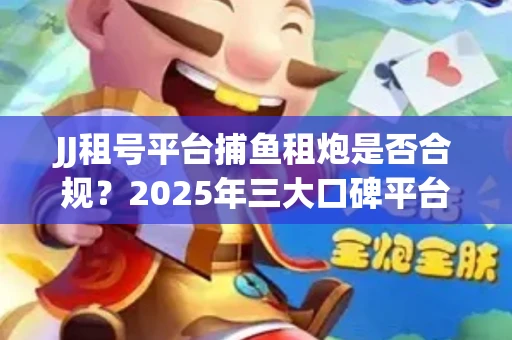 JJ租号平台捕鱼租炮是否合规？2025年三大口碑平台深度测评