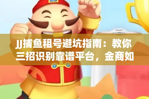 JJ捕鱼租号避坑指南：教你三招识别靠谱平台，金商如何玩转资金安全锁