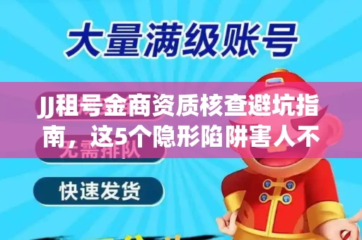 JJ租号金商资质核查避坑指南，这5个隐形陷阱害人不浅
