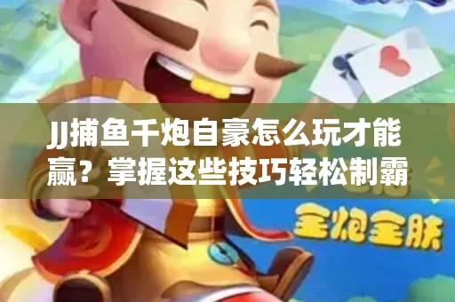 JJ捕鱼千炮自豪怎么玩才能赢？掌握这些技巧轻松制霸