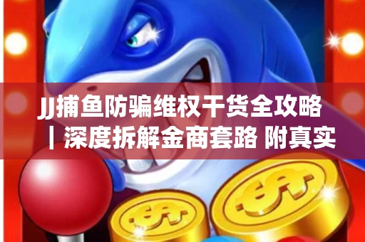 JJ捕鱼防骗维权干货全攻略｜深度拆解金商套路 附真实操作案例