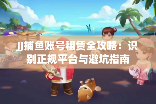 JJ捕鱼账号租赁全攻略：识别正规平台与避坑指南